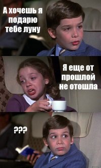 А хочешь я подарю тебе луну Я еще от прошлой не отошла ???