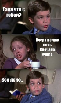 Таня что с тобой? Вчера целую ночь Клочана учила Все ясно...