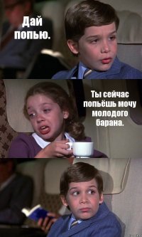 Дай попью. Ты сейчас попьёшь мочу молодого барана. 