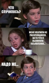 ЧТО СЛУЧИЛОСЬ? МЕНЯ УВОЛИЛИ ИЗ РАСКЛЕЙЩИКОВ, ЗА ТО ЧТО Я ВЫКИНУЛА ОБЪЯВЛЕНИЯ... НАДО ЖЕ...