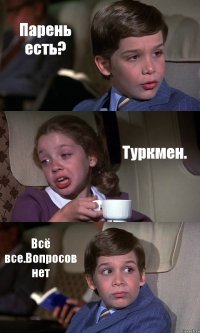 Парень есть? Туркмен. Всё все.Вопросов нет