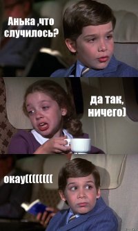 Анька ,что случилось? да так, ничего) окау((((((((