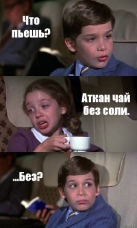 Что пьешь? Аткан чай без соли. ...Без?