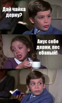 Дай чайка дерну? Анус себе дерни, пес ебаный! 