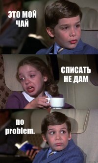 ЭТО МОЙ ЧАЙ СПИСАТЬ НЕ ДАМ no problem.