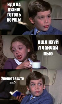 ИДИ НА КУХНЮ ГОТОВЬ БОРЩЬ! пшл нхуй я чайчай пью Упоротая,што ле?