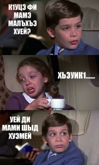 К1УЦЭ ФИ МАМЭ МАЛЪХЪЭ ХУЕЙ? ХЬЭУИК1...... УЕЙ ДИ МАМИ ШЫД ХУЭМЕЙ