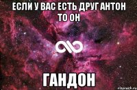 если у вас есть друг антон то он гандон