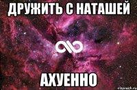 дружить с наташей ахуенно