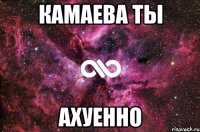 камаева ты ахуенно