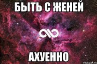 быть с женей ахуенно