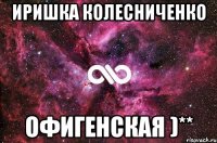 иришка колесниченко офигенская )**