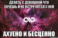 делать с девушкой что хочешь и не встречятся с ней ахуено и бесценно