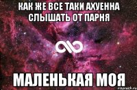 как же все таки ахуенна слышать от парня маленькая моя