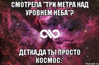 смотрела "три метра над уровнем неба"? детка,да ты просто космос:*