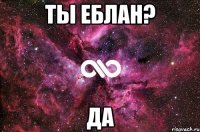 ты еблан? да