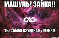 машуль! зайка!! ты самая охуенная у меня!! :***