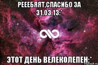 рееебяят,спасибо за 31.03.13:* этот день велеколепен:*