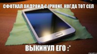 сфоткал андроид с iphone, когда тот сел выкинул его :*