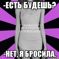 -есть будешь? -нет, я бросила.