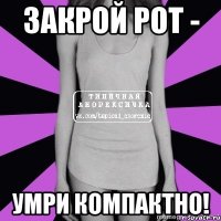 закрой рот - умри компактно!