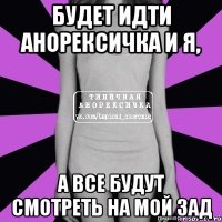 будет идти анорексичка и я, а все будут смотреть на мой зад