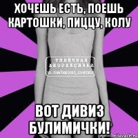 хочешь есть, поешь картошки, пиццу, колу вот дивиз булимички!