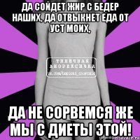 да сойдет жир с бедер наших, да отвыкнет еда от уст моих, да не сорвемся же мы с диеты этой!