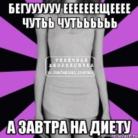 бегуууууу ееееееещееее чутьь чутьььььь а завтра на диету