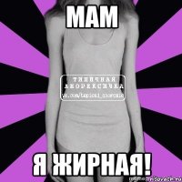 мам я жирная!