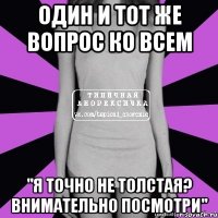 один и тот же вопрос ко всем "я точно не толстая? внимательно посмотри"