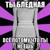 ты бледная всё потому что ты не ешь