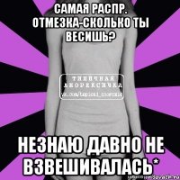 самая распр. отмезка-сколько ты весишь? незнаю давно не взвешивалась*