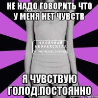 не надо говорить что у меня нет чувств я чувствую голод.постоянно