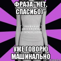 фраза "нет, спасибо)" уже говорю машинально