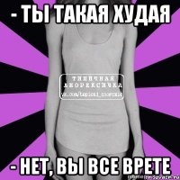 - ты такая худая - нет, вы все врете