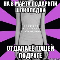 на 8 марта подарили шоколадку отдала её тощей подруге