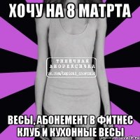 хочу на 8 матрта весы, абонемент в фитнес клуб и кухонные весы