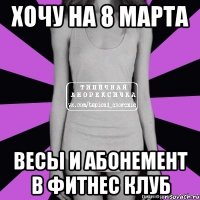 хочу на 8 марта весы и абонемент в фитнес клуб