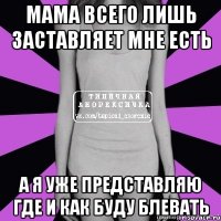 мама всего лишь заставляет мне есть а я уже представляю где и как буду блевать