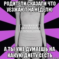 родители сказали что уезжают на неделю а ты уже думаешь на какую диету сесть