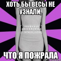 хоть бы весы не узнали, что я пожрала