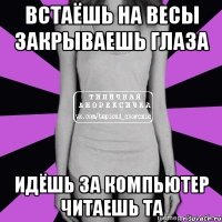 встаёшь на весы закрываешь глаза идёшь за компьютер читаешь та