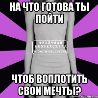 на что готова ты пойти чтоб воплотить свои мечты?