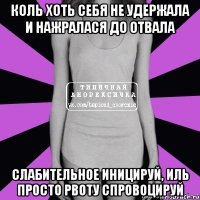 коль хоть себя не удержала и нажралася до отвала слабительное иницируй, иль просто рвоту спровоцируй