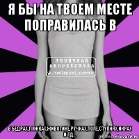 я бы на твоем месте поправилась в в бедрах,ляжках,животике,ручках,попе,ступнях,икрах и тд...