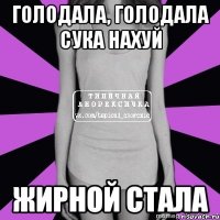 голодала, голодала сука нахуй жирной стала