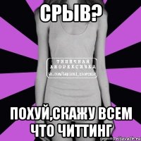 срыв? похуй,скажу всем что читтинг