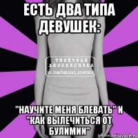 есть два типа девушек: "научите меня блевать" и "как вылечиться от булимии"