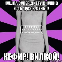 нашла супер диету!!!нужно есть 1раз в день!!! кефир! вилкой!